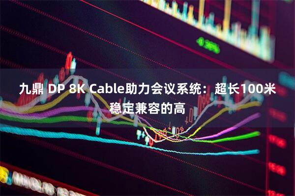 九鼎 DP 8K Cable助力会议系统：超长100米稳定兼容的高