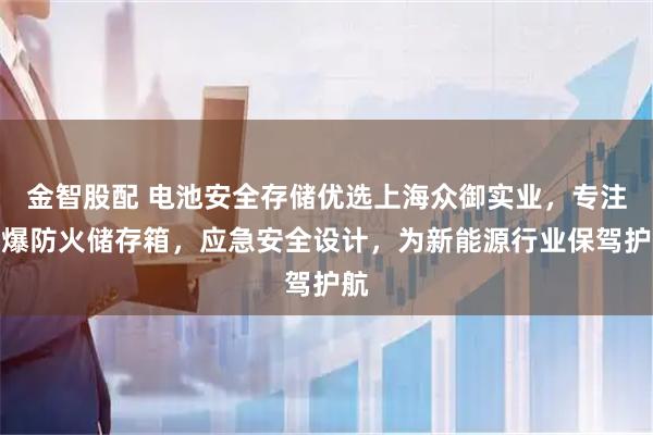 金智股配 电池安全存储优选上海众御实业，专注防爆防火储存箱，应急安全设计，为新能源行业保驾护航