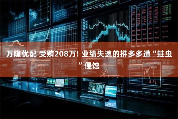 万隆优配 受贿208万! 业绩失速的拼多多遭“蛀虫”侵蚀