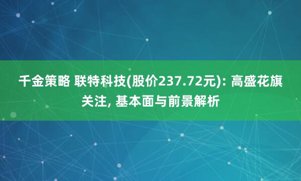 千金策略 联特科技(股价237.72元): 高盛花旗关注, 基本面与前景解析