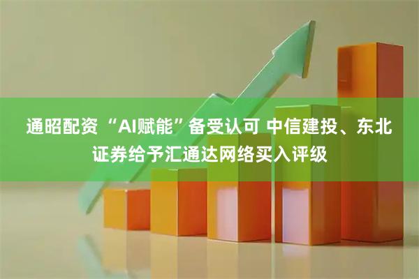 通昭配资 “AI赋能”备受认可 中信建投、东北证券给予汇通达网络买入评级