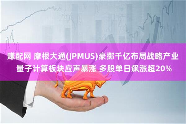 赚配网 摩根大通(JPMUS)豪掷千亿布局战略产业 量子计算板块应声暴涨 多股单日飙涨超20%