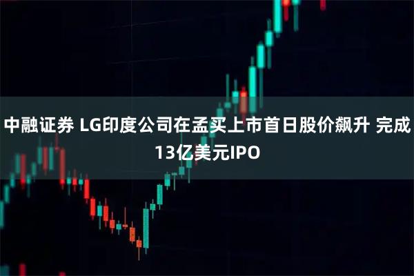 中融证券 LG印度公司在孟买上市首日股价飙升 完成13亿美元IPO
