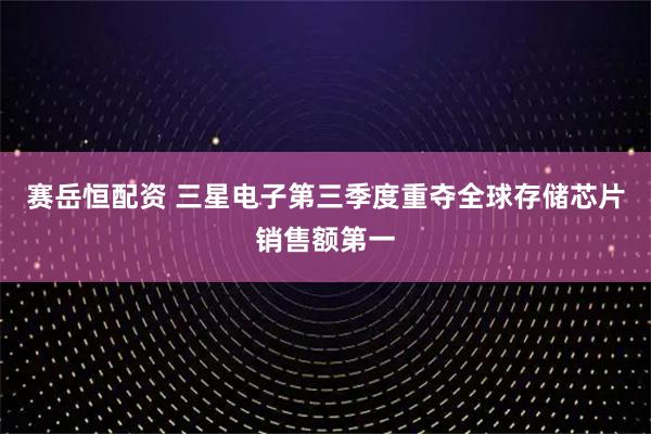 赛岳恒配资 三星电子第三季度重夺全球存储芯片销售额第一