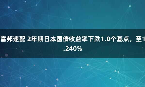 富邦速配 2年期日本国债收益率下跌1.0个基点，至1.240%