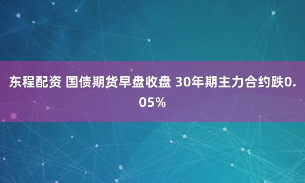 东程配资 国债期货早盘收盘 30年期主力合约跌0.05%