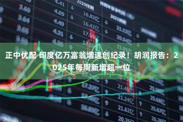 正中优配 印度亿万富翁增速创纪录！胡润报告：2025年每周新增超一位