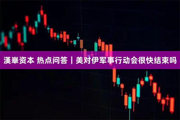 漢崋资本 热点问答｜美对伊军事行动会很快结束吗