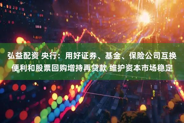 弘益配资 央行：用好证券、基金、保险公司互换便利和股票回购增持再贷款 维护资本市场稳定