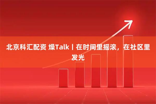 北京科汇配资 燥Talk丨在时间里摇滚，在社区里发光