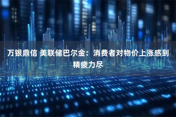 万银鼎信 美联储巴尔金：消费者对物价上涨感到精疲力尽