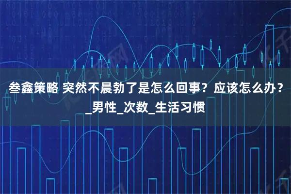 叁鑫策略 突然不晨勃了是怎么回事？应该怎么办？_男性_次数_生活习惯