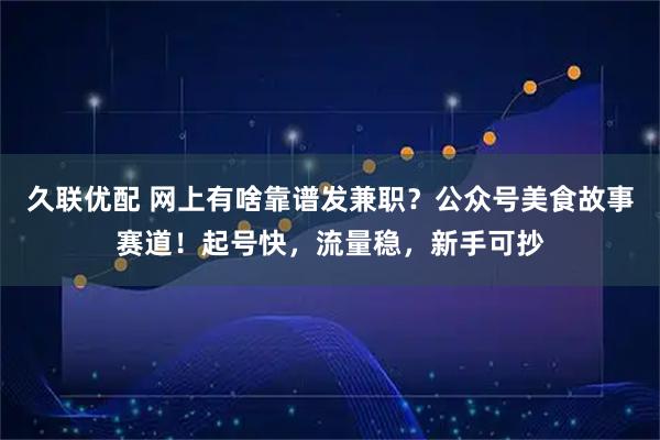 久联优配 网上有啥靠谱发兼职？公众号美食故事赛道！起号快，流量稳，新手可抄