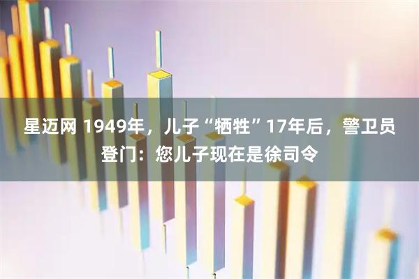 星迈网 1949年，儿子“牺牲”17年后，警卫员登门：您儿子现在是徐司令