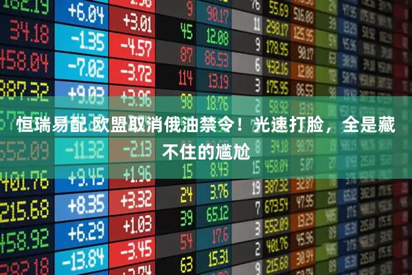 恒瑞易配 欧盟取消俄油禁令！光速打脸，全是藏不住的尴尬