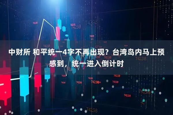 中财所 和平统一4字不再出现？台湾岛内马上预感到，统一进入倒计时