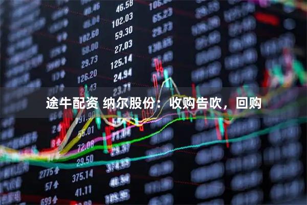 途牛配资 纳尔股份：收购告吹，回购