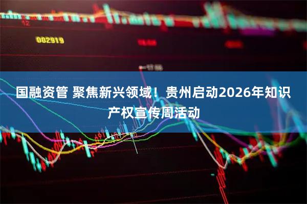 国融资管 聚焦新兴领域！贵州启动2026年知识产权宣传周活动