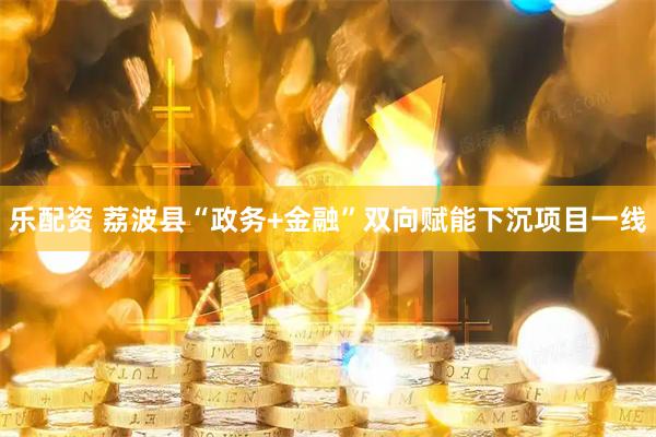 乐配资 荔波县“政务+金融”双向赋能下沉项目一线
