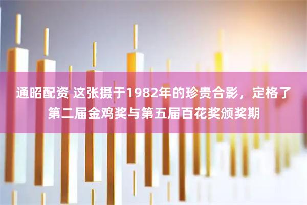 通昭配资 这张摄于1982年的珍贵合影，定格了第二届金鸡奖与第五届百花奖颁奖期