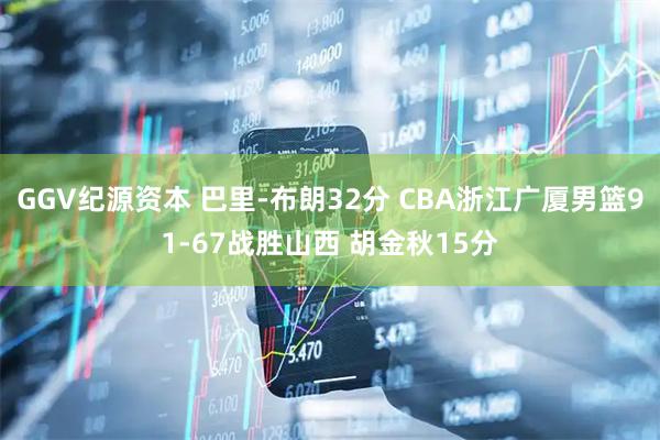 GGV纪源资本 巴里-布朗32分 CBA浙江广厦男篮91-67战胜山西 胡金秋15分
