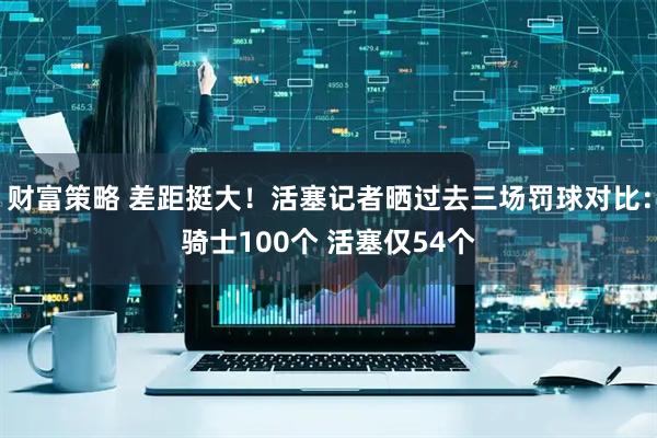 财富策略 差距挺大！活塞记者晒过去三场罚球对比：骑士100个 活塞仅54个
