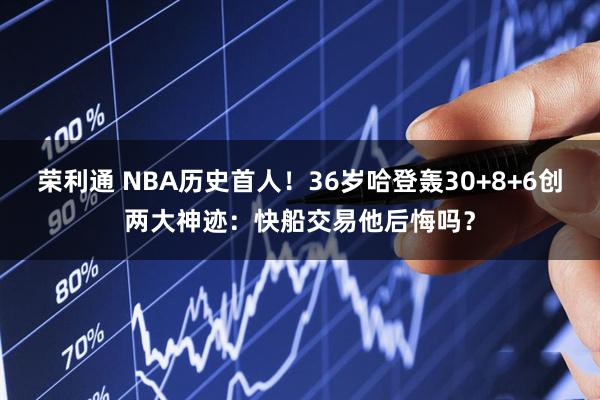 荣利通 NBA历史首人！36岁哈登轰30+8+6创两大神迹：快船交易他后悔吗？